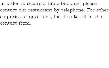 In order to secure a table booking, please contact our restaurant by telephone. For other enquiries or questions, feel free to fill in the contact form.