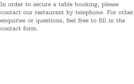 In order to secure a table booking, please contact our restaurant by telephone. For other enquiries or questions, feel free to fill in the contact form.