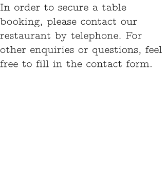 In order to secure a table booking, please contact our restaurant by telephone. For other enquiries or questions, feel free to fill in the contact form.